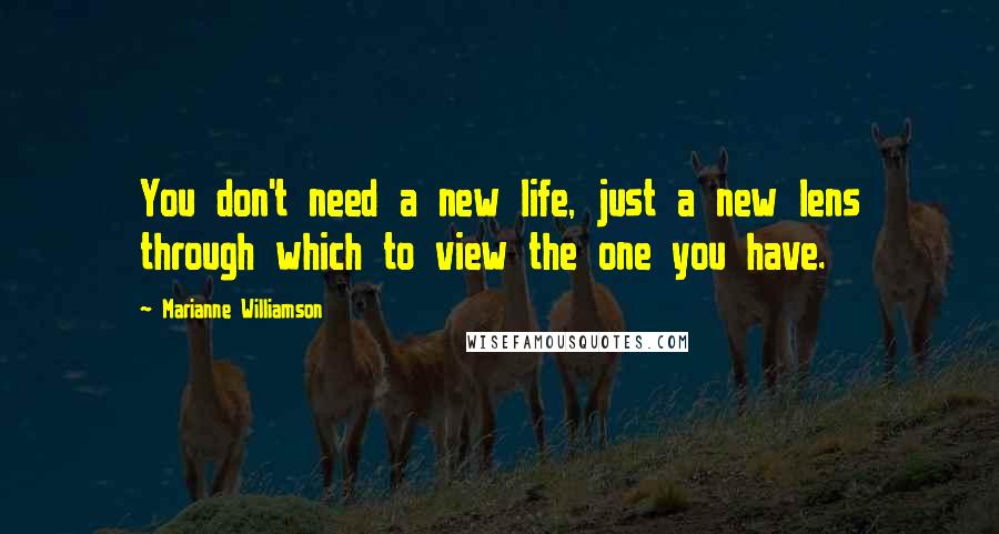 Marianne Williamson Quotes: You don't need a new life, just a new lens through which to view the one you have.