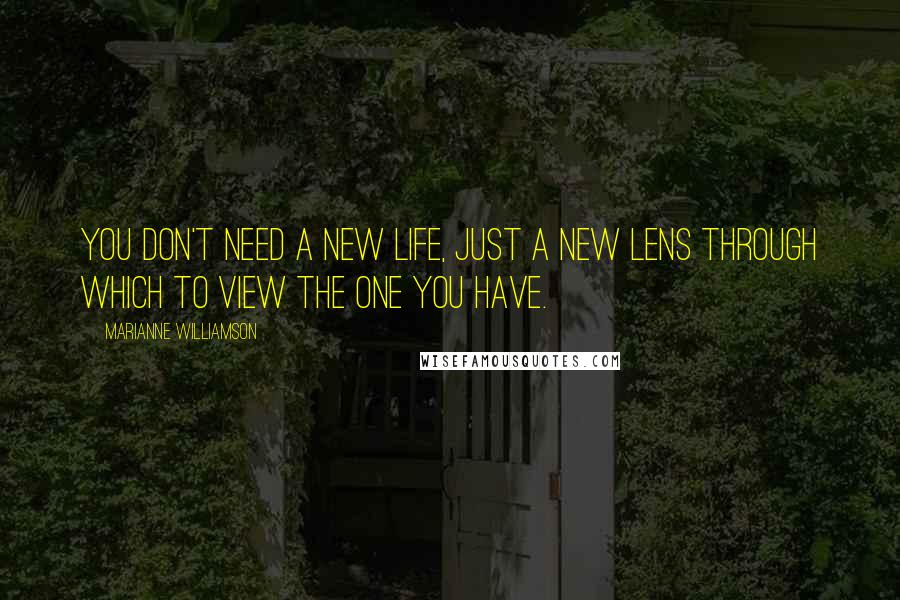 Marianne Williamson Quotes: You don't need a new life, just a new lens through which to view the one you have.