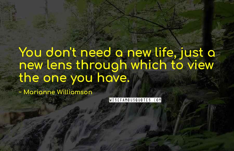 Marianne Williamson Quotes: You don't need a new life, just a new lens through which to view the one you have.