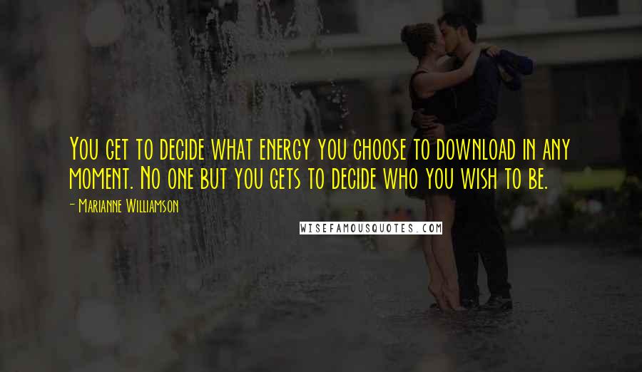 Marianne Williamson Quotes: You get to decide what energy you choose to download in any moment. No one but you gets to decide who you wish to be.