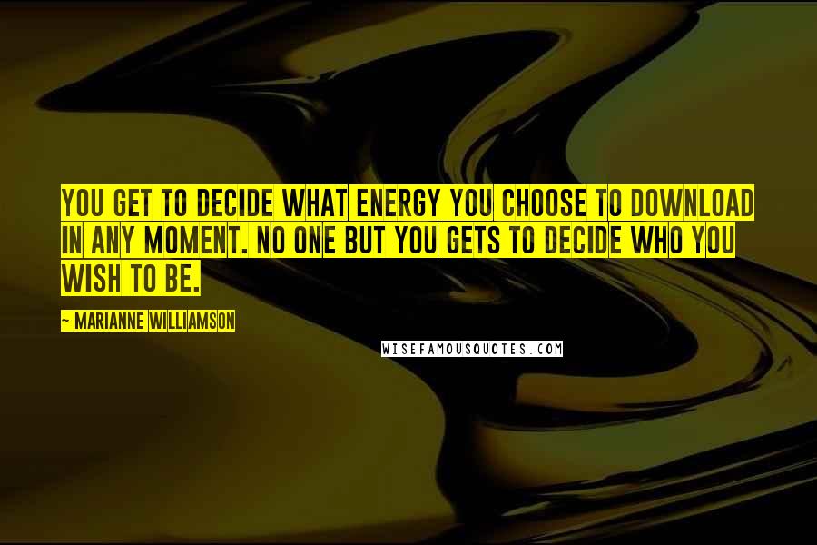 Marianne Williamson Quotes: You get to decide what energy you choose to download in any moment. No one but you gets to decide who you wish to be.
