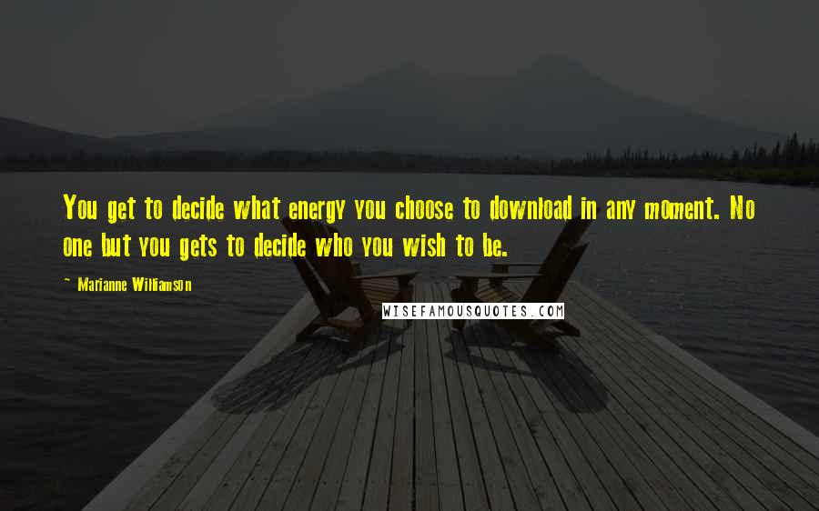 Marianne Williamson Quotes: You get to decide what energy you choose to download in any moment. No one but you gets to decide who you wish to be.