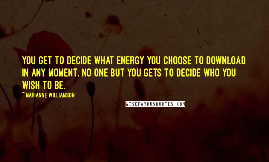 Marianne Williamson Quotes: You get to decide what energy you choose to download in any moment. No one but you gets to decide who you wish to be.
