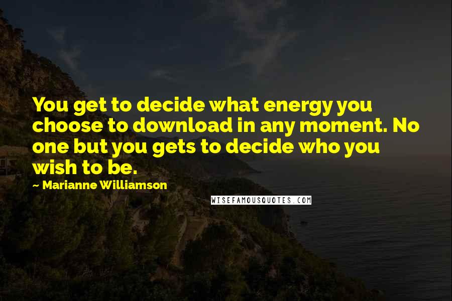 Marianne Williamson Quotes: You get to decide what energy you choose to download in any moment. No one but you gets to decide who you wish to be.