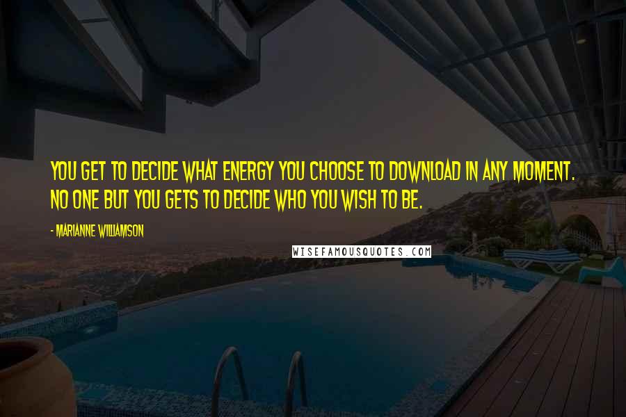 Marianne Williamson Quotes: You get to decide what energy you choose to download in any moment. No one but you gets to decide who you wish to be.