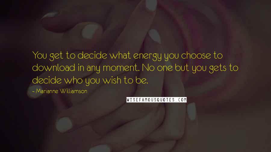 Marianne Williamson Quotes: You get to decide what energy you choose to download in any moment. No one but you gets to decide who you wish to be.