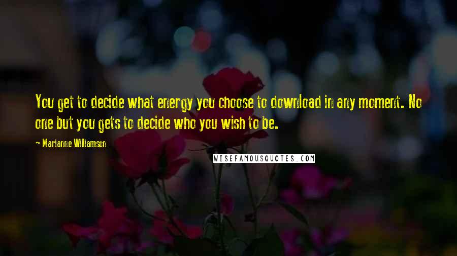 Marianne Williamson Quotes: You get to decide what energy you choose to download in any moment. No one but you gets to decide who you wish to be.