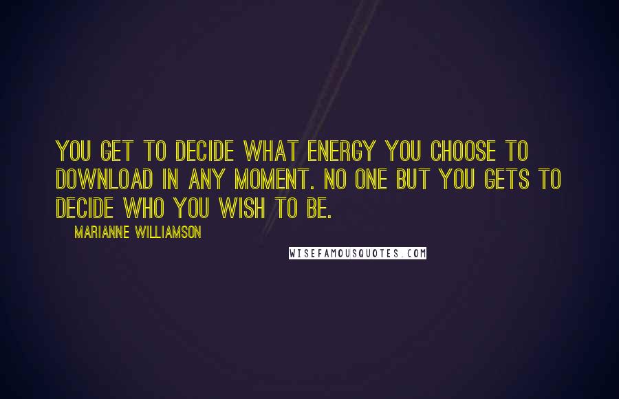 Marianne Williamson Quotes: You get to decide what energy you choose to download in any moment. No one but you gets to decide who you wish to be.