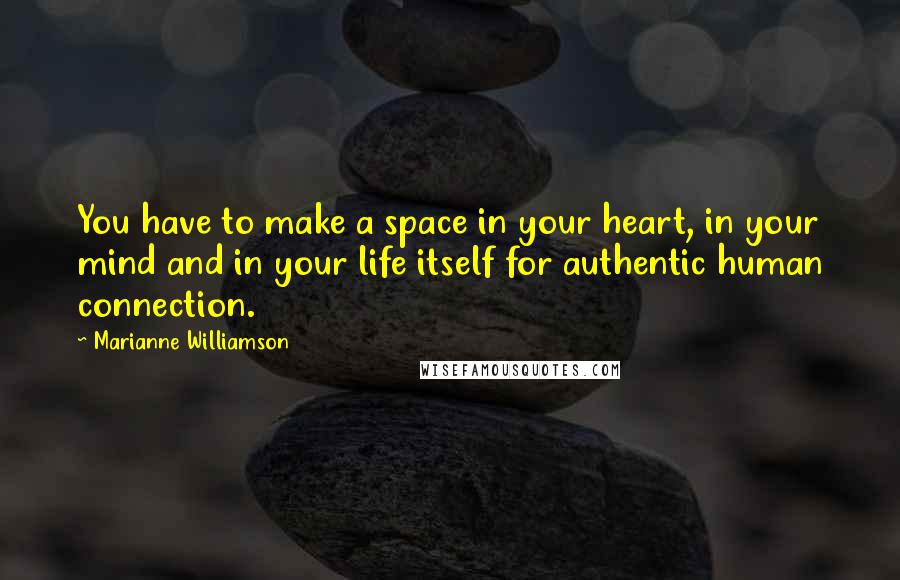 Marianne Williamson Quotes: You have to make a space in your heart, in your mind and in your life itself for authentic human connection.