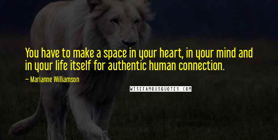 Marianne Williamson Quotes: You have to make a space in your heart, in your mind and in your life itself for authentic human connection.