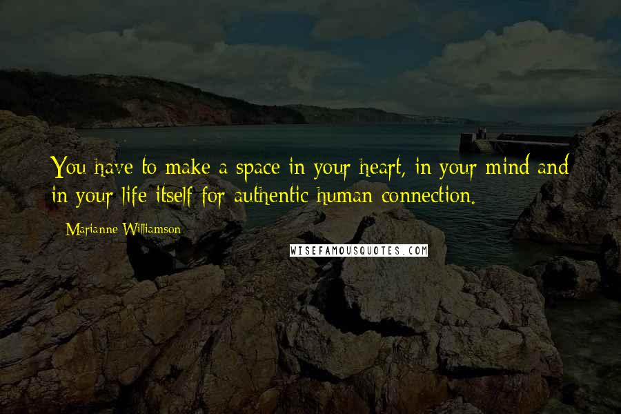 Marianne Williamson Quotes: You have to make a space in your heart, in your mind and in your life itself for authentic human connection.