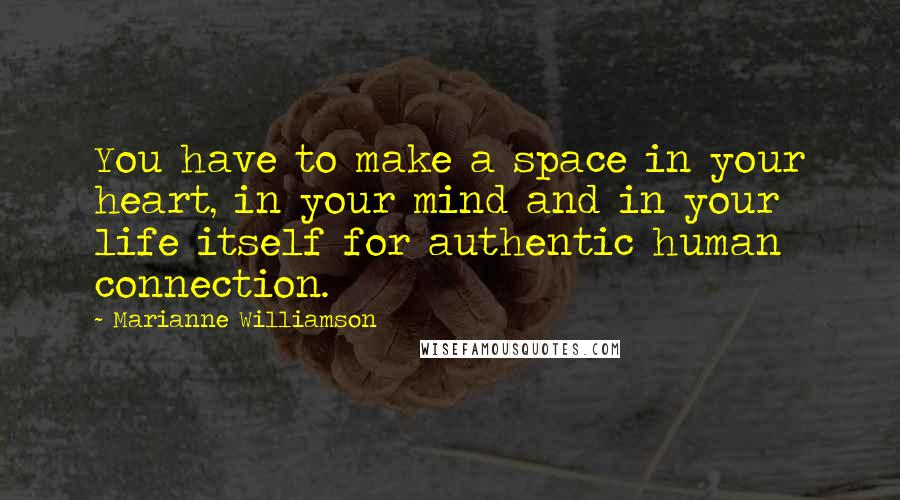 Marianne Williamson Quotes: You have to make a space in your heart, in your mind and in your life itself for authentic human connection.