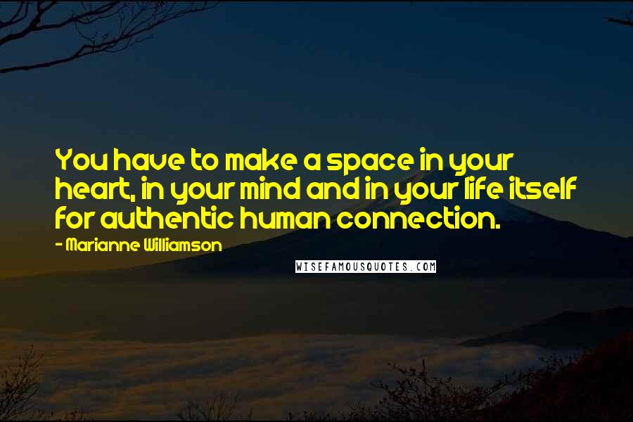 Marianne Williamson Quotes: You have to make a space in your heart, in your mind and in your life itself for authentic human connection.