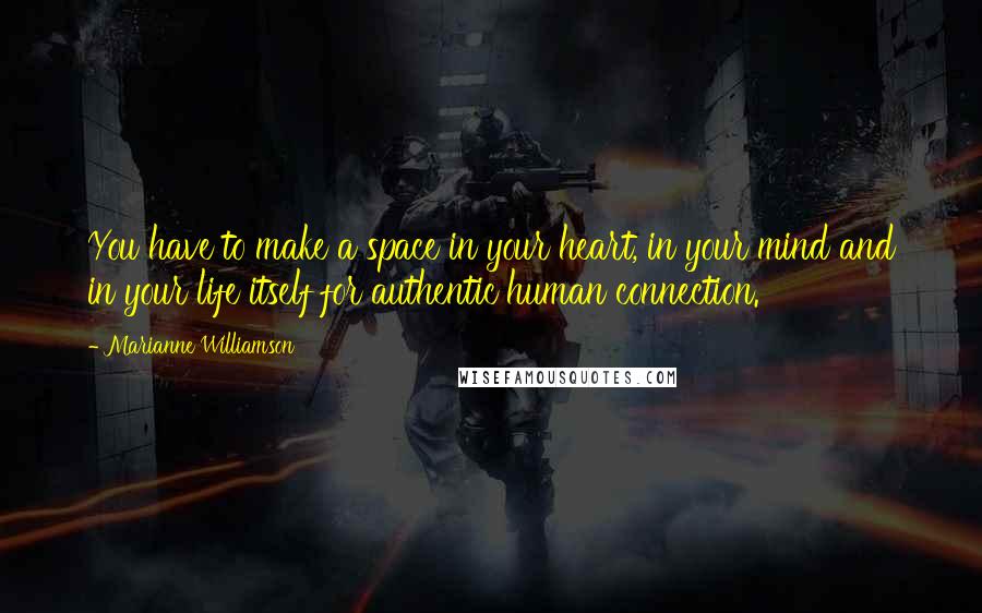 Marianne Williamson Quotes: You have to make a space in your heart, in your mind and in your life itself for authentic human connection.