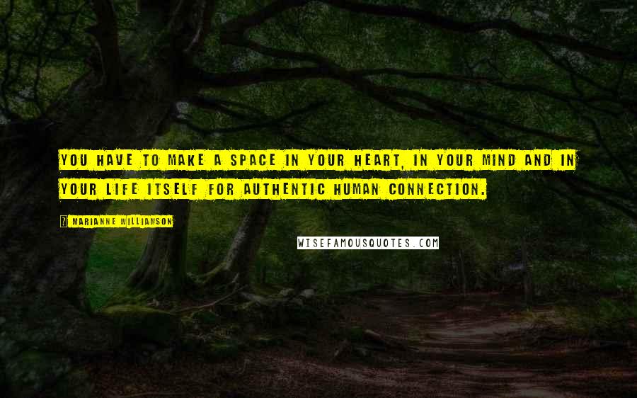 Marianne Williamson Quotes: You have to make a space in your heart, in your mind and in your life itself for authentic human connection.