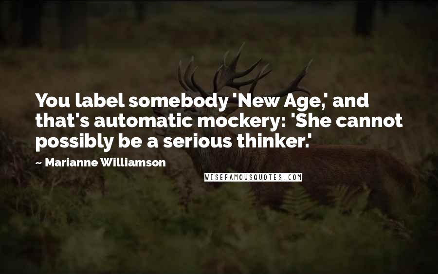Marianne Williamson Quotes: You label somebody 'New Age,' and that's automatic mockery: 'She cannot possibly be a serious thinker.'