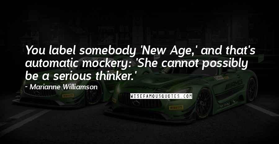 Marianne Williamson Quotes: You label somebody 'New Age,' and that's automatic mockery: 'She cannot possibly be a serious thinker.'