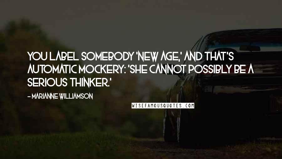 Marianne Williamson Quotes: You label somebody 'New Age,' and that's automatic mockery: 'She cannot possibly be a serious thinker.'