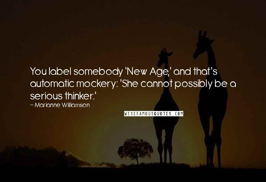 Marianne Williamson Quotes: You label somebody 'New Age,' and that's automatic mockery: 'She cannot possibly be a serious thinker.'
