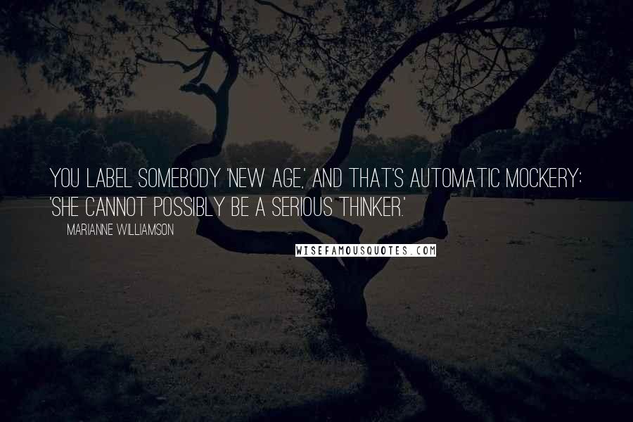 Marianne Williamson Quotes: You label somebody 'New Age,' and that's automatic mockery: 'She cannot possibly be a serious thinker.'