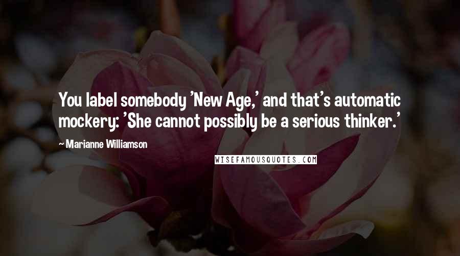 Marianne Williamson Quotes: You label somebody 'New Age,' and that's automatic mockery: 'She cannot possibly be a serious thinker.'