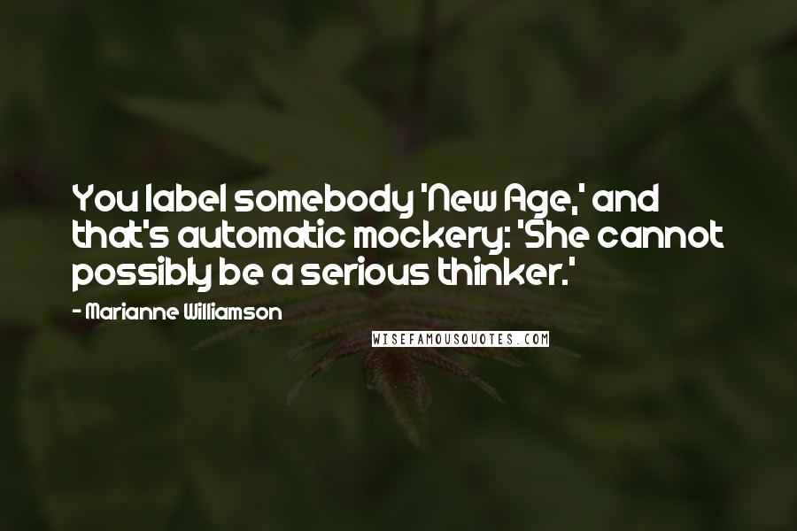 Marianne Williamson Quotes: You label somebody 'New Age,' and that's automatic mockery: 'She cannot possibly be a serious thinker.'