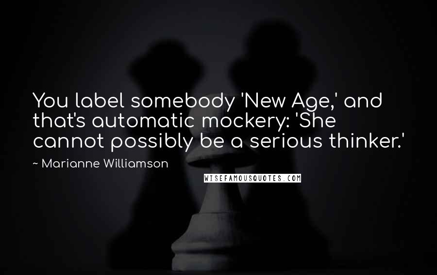 Marianne Williamson Quotes: You label somebody 'New Age,' and that's automatic mockery: 'She cannot possibly be a serious thinker.'