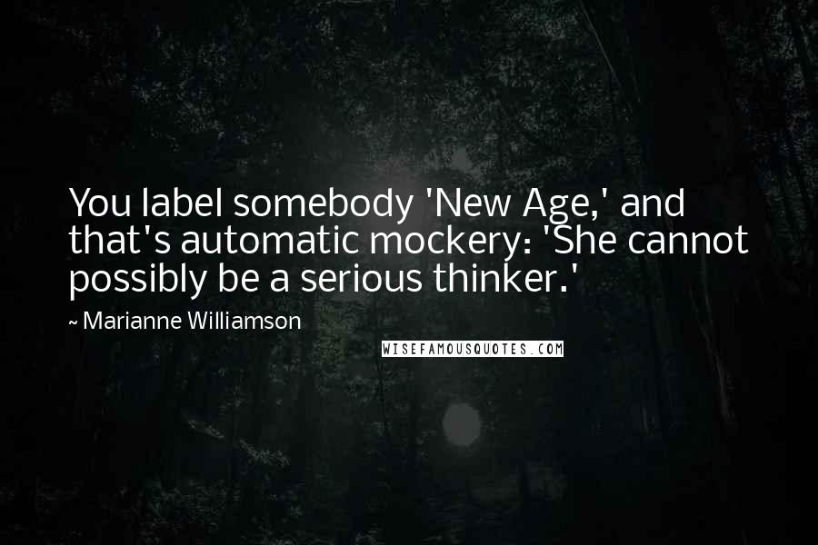 Marianne Williamson Quotes: You label somebody 'New Age,' and that's automatic mockery: 'She cannot possibly be a serious thinker.'