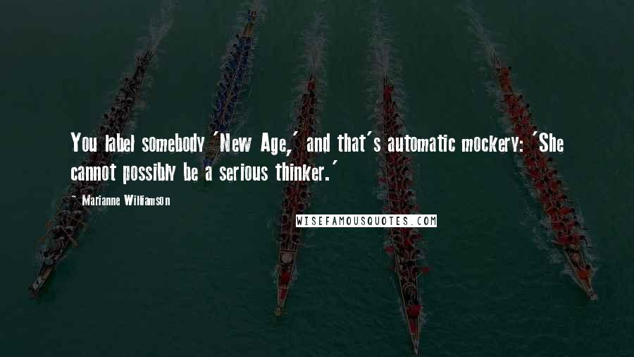 Marianne Williamson Quotes: You label somebody 'New Age,' and that's automatic mockery: 'She cannot possibly be a serious thinker.'