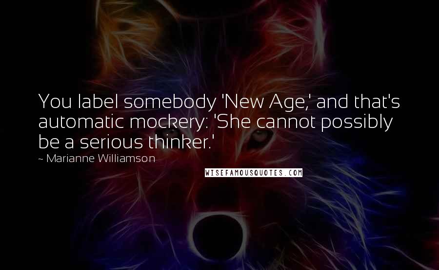 Marianne Williamson Quotes: You label somebody 'New Age,' and that's automatic mockery: 'She cannot possibly be a serious thinker.'