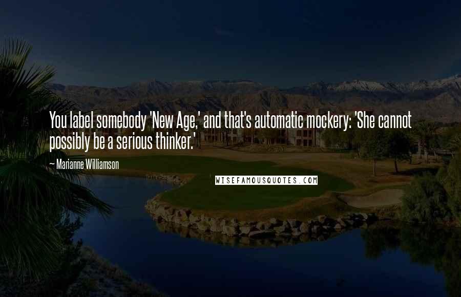 Marianne Williamson Quotes: You label somebody 'New Age,' and that's automatic mockery: 'She cannot possibly be a serious thinker.'