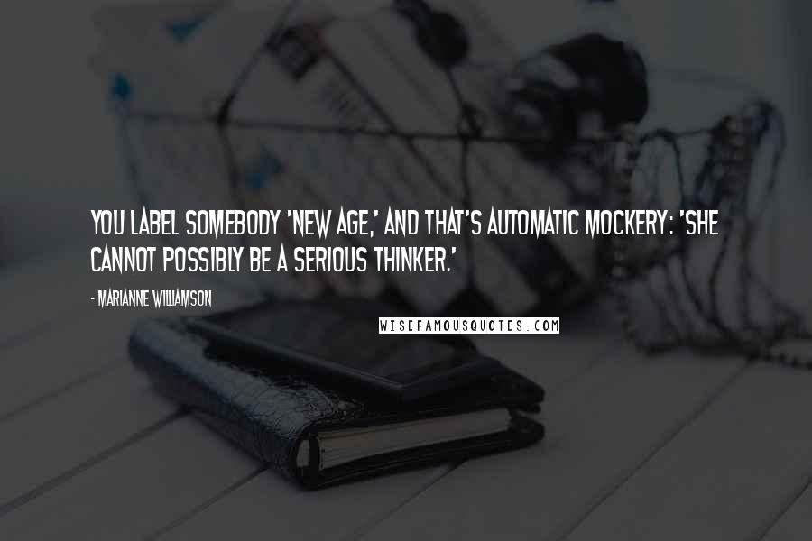 Marianne Williamson Quotes: You label somebody 'New Age,' and that's automatic mockery: 'She cannot possibly be a serious thinker.'