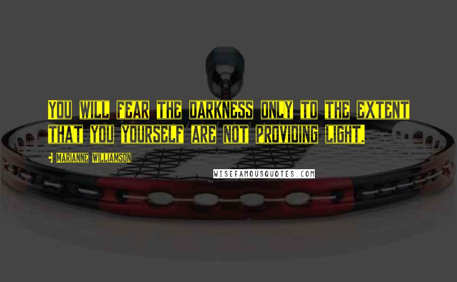 Marianne Williamson Quotes: You will fear the darkness only to the extent that you yourself are not providing light.