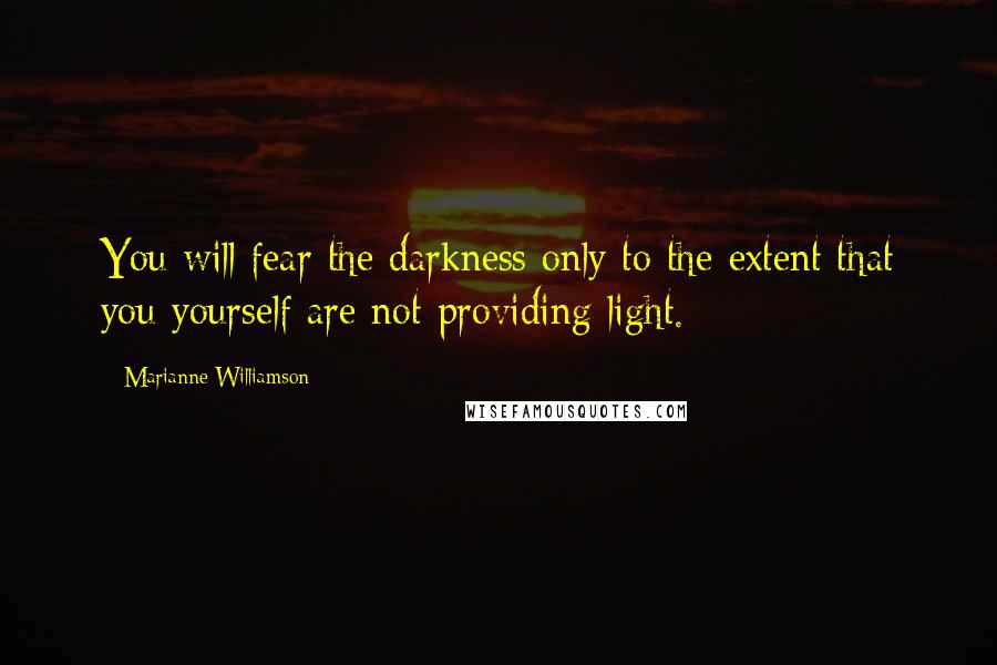 Marianne Williamson Quotes: You will fear the darkness only to the extent that you yourself are not providing light.