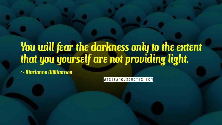 Marianne Williamson Quotes: You will fear the darkness only to the extent that you yourself are not providing light.