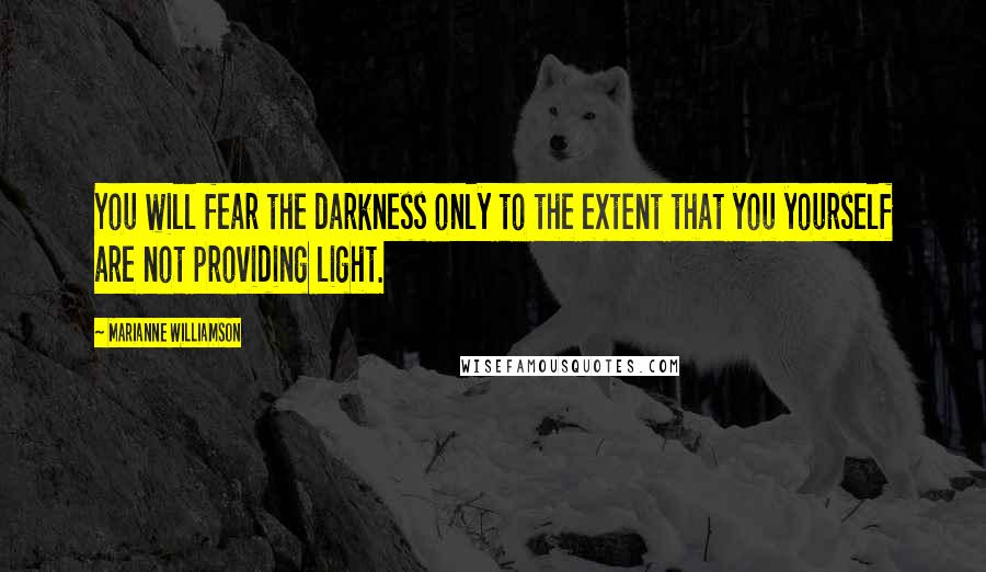 Marianne Williamson Quotes: You will fear the darkness only to the extent that you yourself are not providing light.