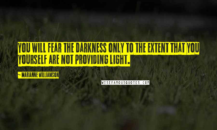Marianne Williamson Quotes: You will fear the darkness only to the extent that you yourself are not providing light.