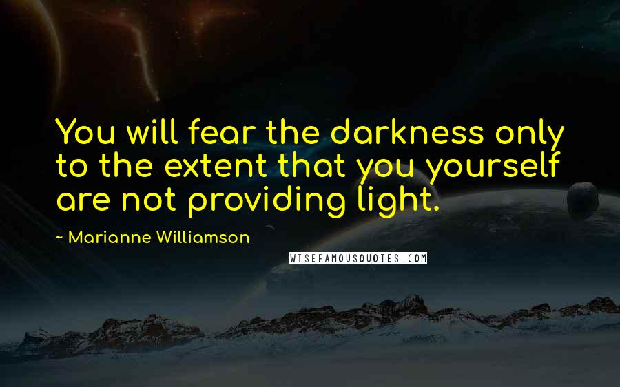 Marianne Williamson Quotes: You will fear the darkness only to the extent that you yourself are not providing light.
