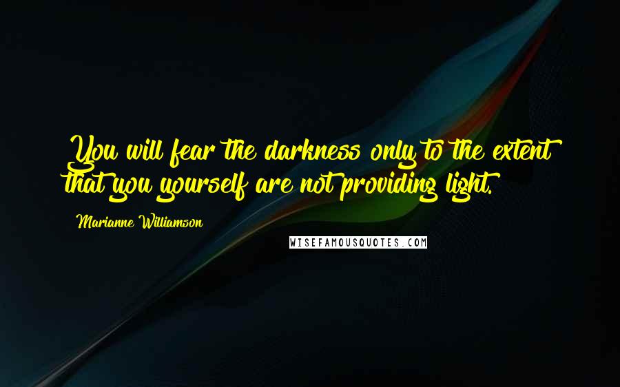 Marianne Williamson Quotes: You will fear the darkness only to the extent that you yourself are not providing light.