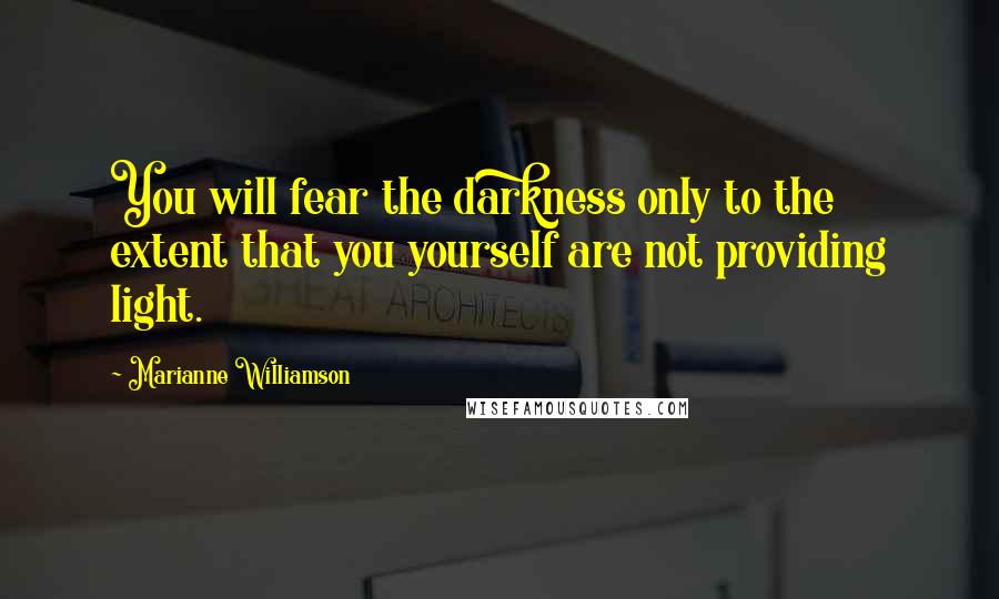 Marianne Williamson Quotes: You will fear the darkness only to the extent that you yourself are not providing light.