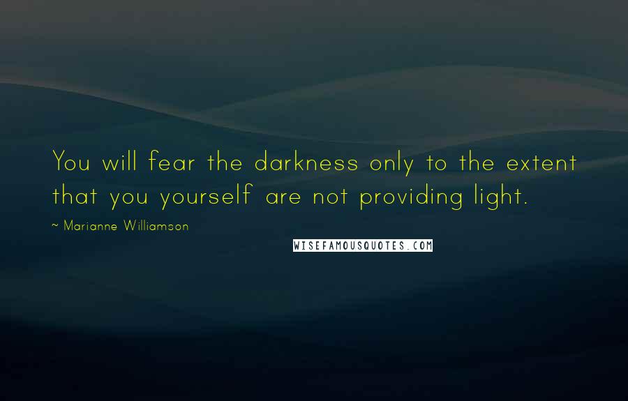 Marianne Williamson Quotes: You will fear the darkness only to the extent that you yourself are not providing light.