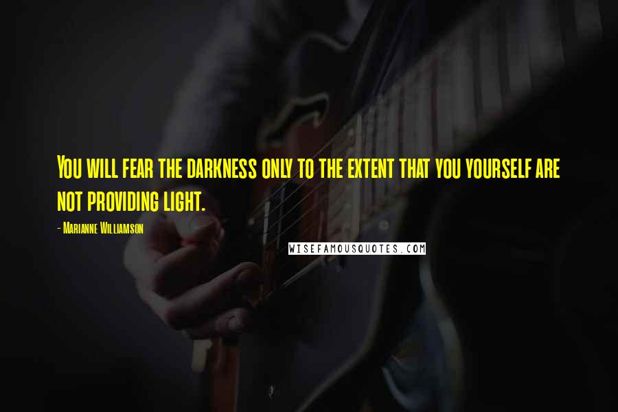 Marianne Williamson Quotes: You will fear the darkness only to the extent that you yourself are not providing light.