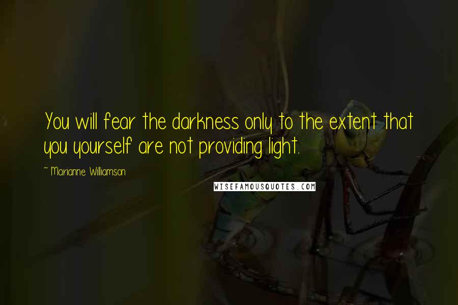 Marianne Williamson Quotes: You will fear the darkness only to the extent that you yourself are not providing light.