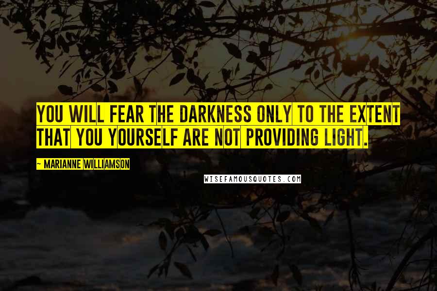 Marianne Williamson Quotes: You will fear the darkness only to the extent that you yourself are not providing light.