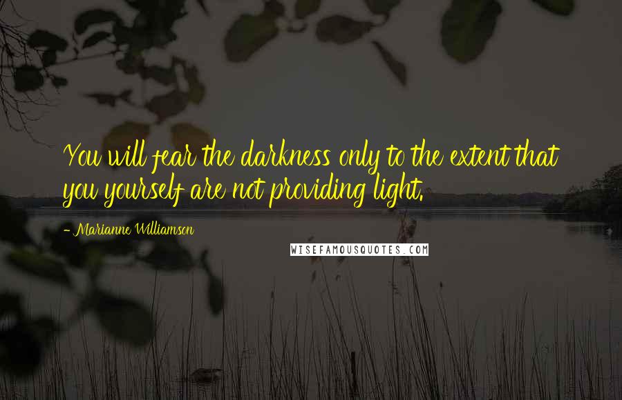 Marianne Williamson Quotes: You will fear the darkness only to the extent that you yourself are not providing light.