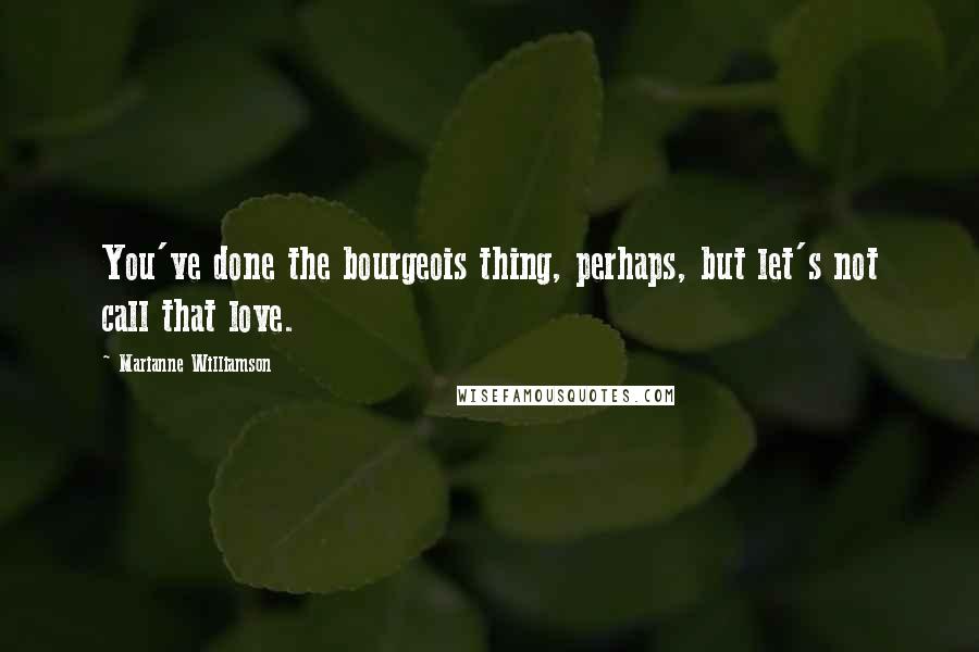 Marianne Williamson Quotes: You've done the bourgeois thing, perhaps, but let's not call that love.