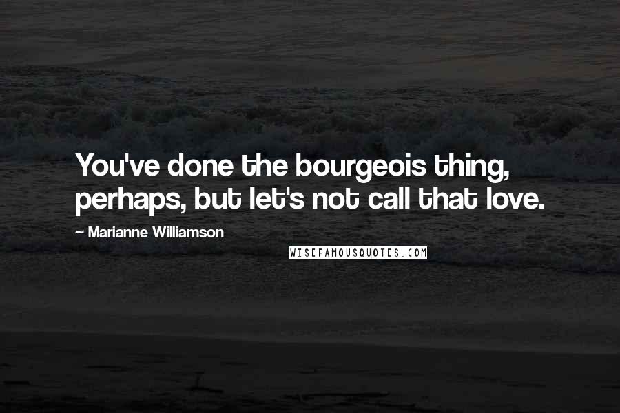 Marianne Williamson Quotes: You've done the bourgeois thing, perhaps, but let's not call that love.