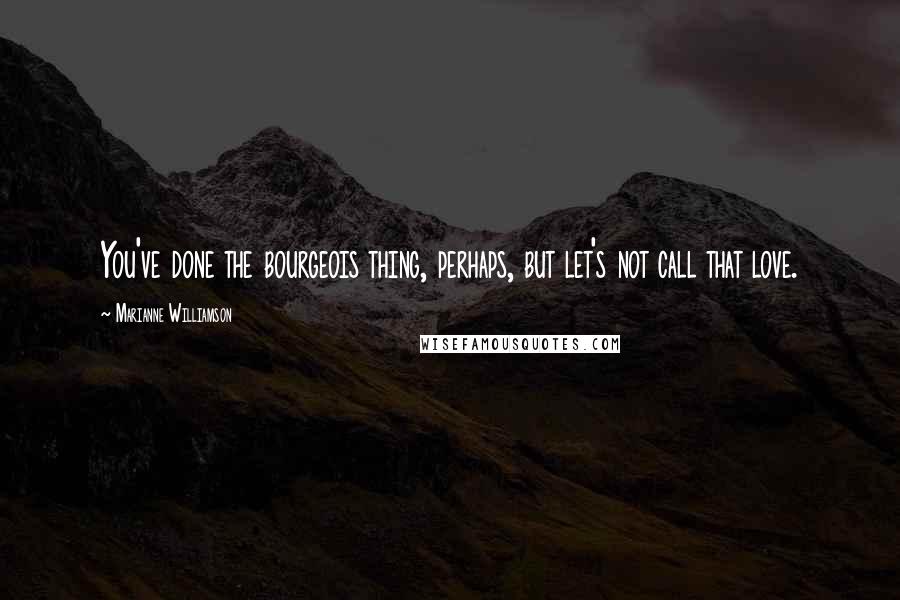 Marianne Williamson Quotes: You've done the bourgeois thing, perhaps, but let's not call that love.