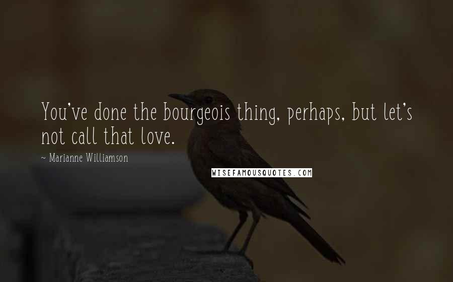 Marianne Williamson Quotes: You've done the bourgeois thing, perhaps, but let's not call that love.