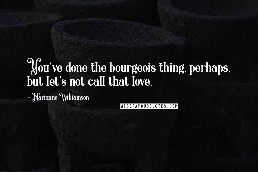 Marianne Williamson Quotes: You've done the bourgeois thing, perhaps, but let's not call that love.